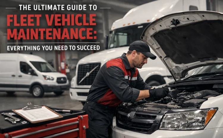  The Ultimate Guide to Fleet Vehicle Maintenance: Everything You Need to Succeed